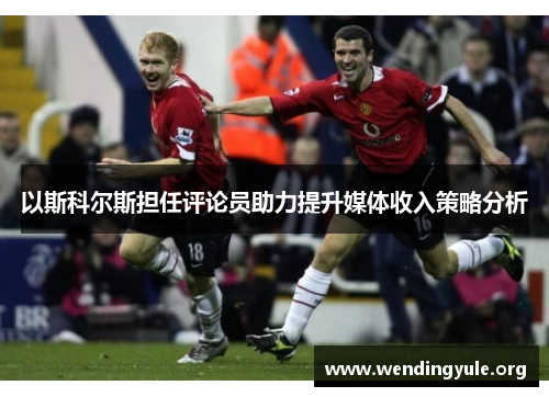 以斯科尔斯担任评论员助力提升媒体收入策略分析