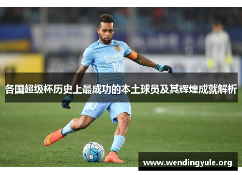 各国超级杯历史上最成功的本土球员及其辉煌成就解析