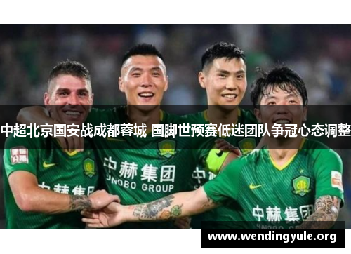 中超北京国安战成都蓉城 国脚世预赛低迷团队争冠心态调整