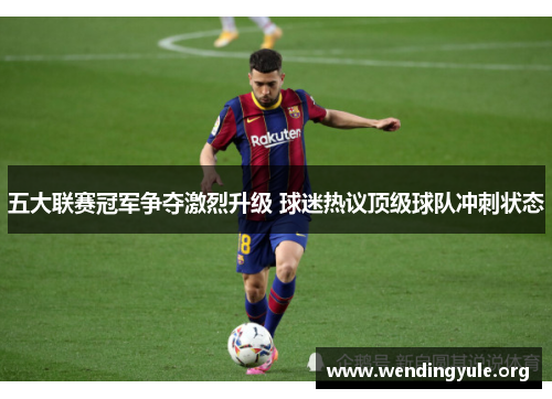 五大联赛冠军争夺激烈升级 球迷热议顶级球队冲刺状态