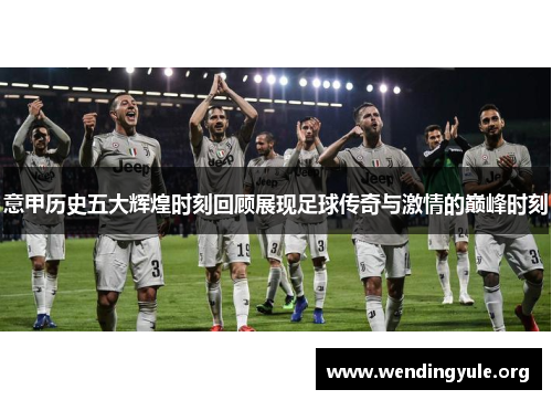 意甲历史五大辉煌时刻回顾展现足球传奇与激情的巅峰时刻
