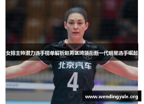 女排主帅潜力选手榜单解析赵勇匡琦领衔新一代明星选手崛起