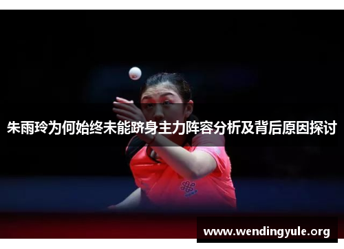 朱雨玲为何始终未能跻身主力阵容分析及背后原因探讨