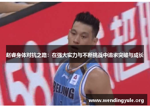 赵睿身体对抗之路：在强大实力与不断挑战中追求突破与成长