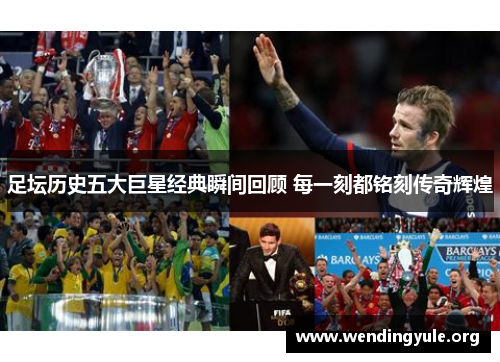 足坛历史五大巨星经典瞬间回顾 每一刻都铭刻传奇辉煌