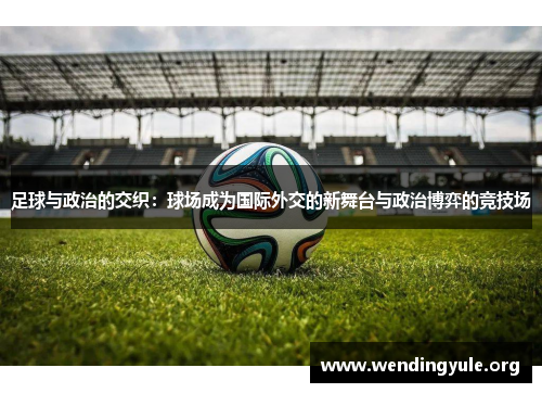 足球与政治的交织：球场成为国际外交的新舞台与政治博弈的竞技场