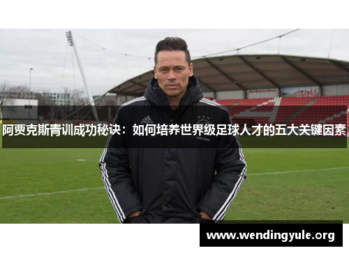阿贾克斯青训成功秘诀：如何培养世界级足球人才的五大关键因素