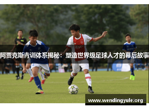 阿贾克斯青训体系揭秘：塑造世界级足球人才的幕后故事