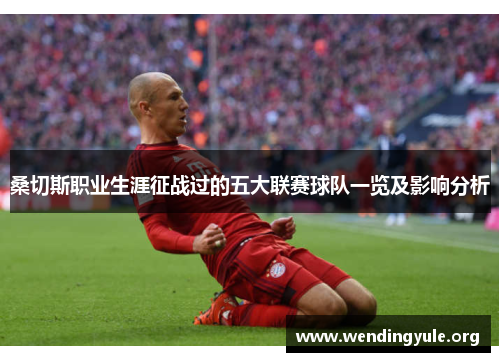 桑切斯职业生涯征战过的五大联赛球队一览及影响分析