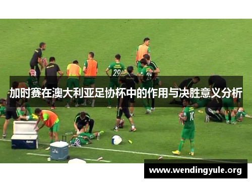 加时赛在澳大利亚足协杯中的作用与决胜意义分析