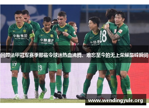 回顾法甲冠军赛季那些令球迷热血沸腾、难忘至今的无上荣耀巅峰瞬间