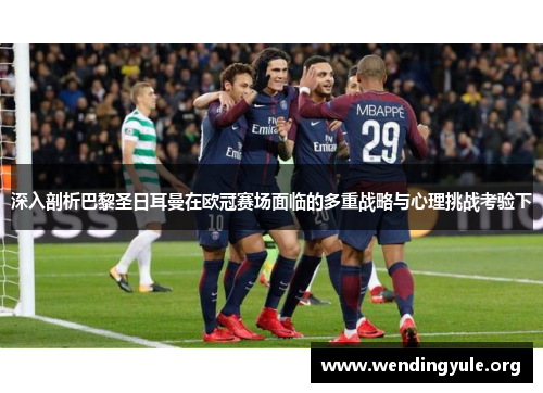 深入剖析巴黎圣日耳曼在欧冠赛场面临的多重战略与心理挑战考验下