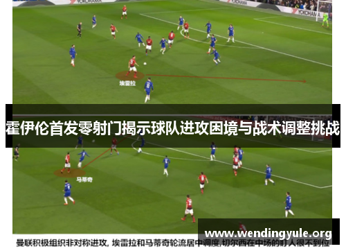 霍伊伦首发零射门揭示球队进攻困境与战术调整挑战