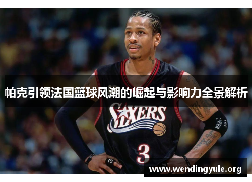 帕克引领法国篮球风潮的崛起与影响力全景解析