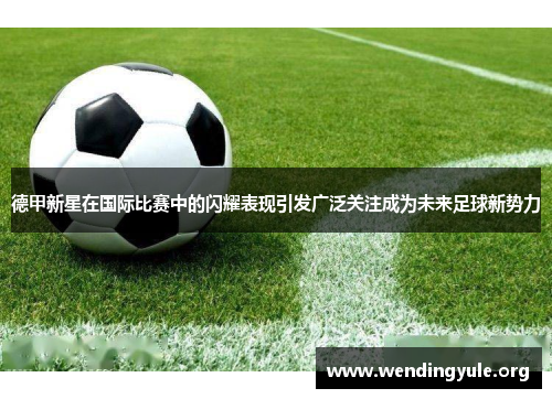 德甲新星在国际比赛中的闪耀表现引发广泛关注成为未来足球新势力