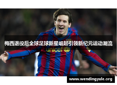 梅西退役后全球足球新星崛起引领新纪元运动潮流