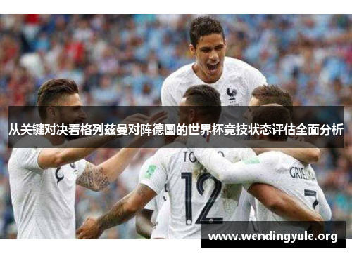 从关键对决看格列兹曼对阵德国的世界杯竞技状态评估全面分析
