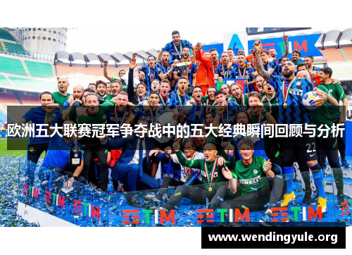 欧洲五大联赛冠军争夺战中的五大经典瞬间回顾与分析