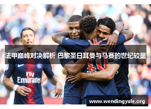 法甲巅峰对决解析 巴黎圣日耳曼与马赛的世纪较量