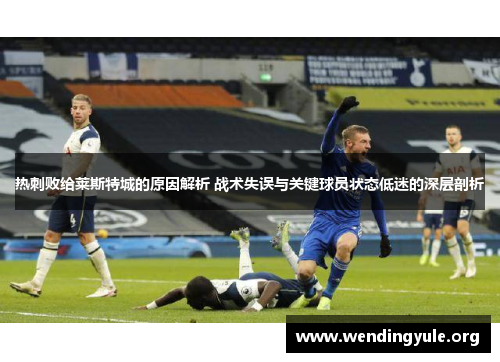 热刺败给莱斯特城的原因解析 战术失误与关键球员状态低迷的深层剖析