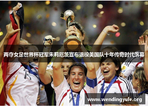 两夺女足世界杯冠军朱莉厄茨宣布退役美国队十年传奇时代落幕