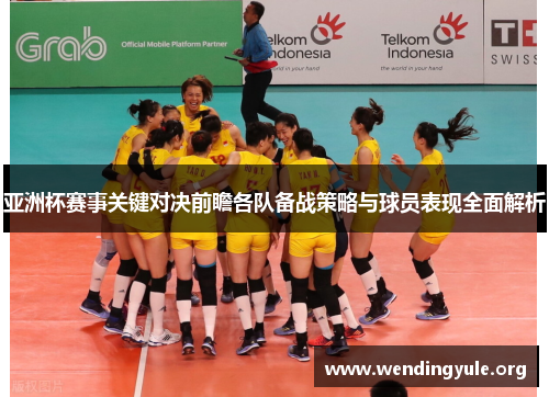 亚洲杯赛事关键对决前瞻各队备战策略与球员表现全面解析