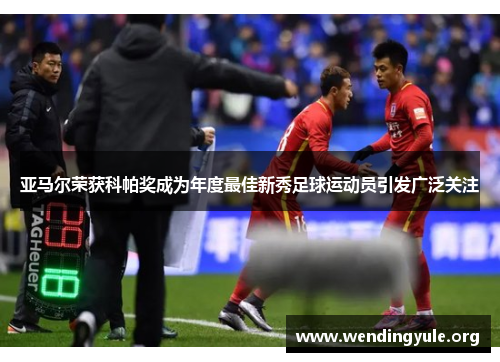 亚马尔荣获科帕奖成为年度最佳新秀足球运动员引发广泛关注