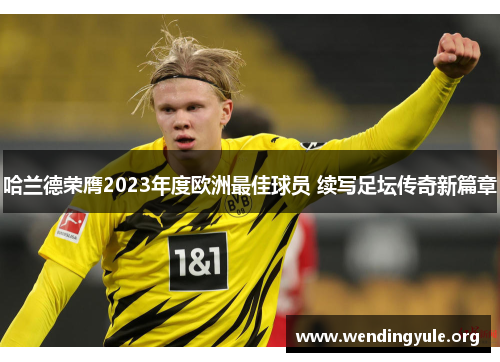 哈兰德荣膺2023年度欧洲最佳球员 续写足坛传奇新篇章