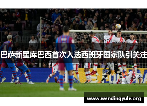 巴萨新星库巴西首次入选西班牙国家队引关注