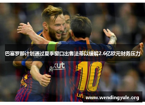 巴塞罗那计划通过夏季窗口出售法蒂以缓解2.6亿欧元财务压力