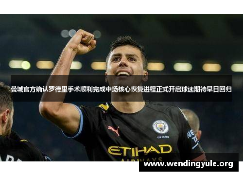 曼城官方确认罗德里手术顺利完成中场核心恢复进程正式开启球迷期待早日回归