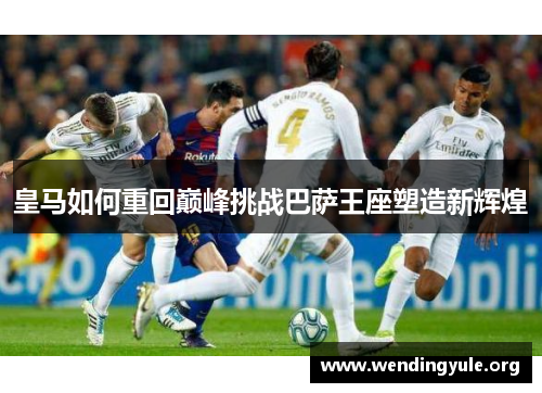 皇马如何重回巅峰挑战巴萨王座塑造新辉煌