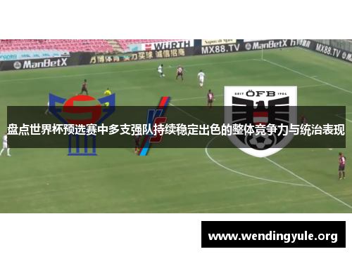 盘点世界杯预选赛中多支强队持续稳定出色的整体竞争力与统治表现