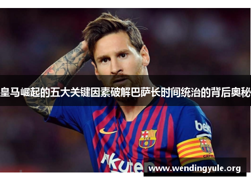 皇马崛起的五大关键因素破解巴萨长时间统治的背后奥秘