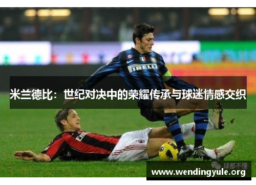 米兰德比：世纪对决中的荣耀传承与球迷情感交织