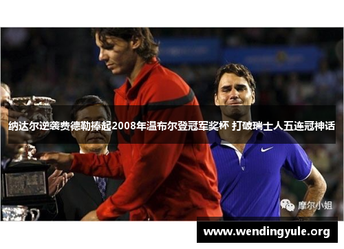 纳达尔逆袭费德勒捧起2008年温布尔登冠军奖杯 打破瑞士人五连冠神话