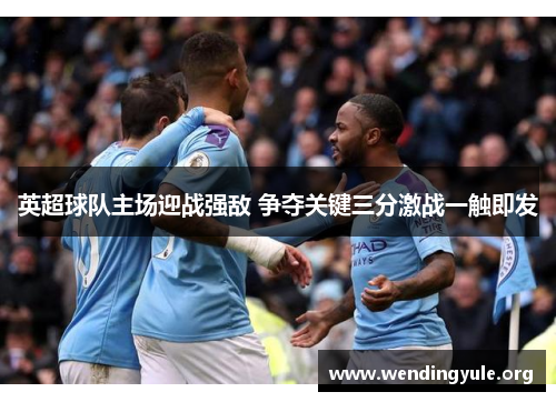 英超球队主场迎战强敌 争夺关键三分激战一触即发