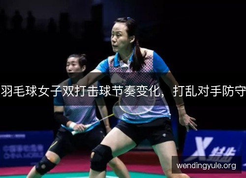 羽毛球女子双打击球节奏变化，打乱对手防守