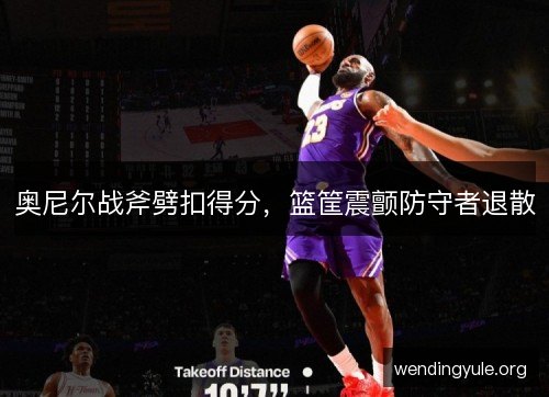 奥尼尔战斧劈扣得分，篮筐震颤防守者退散