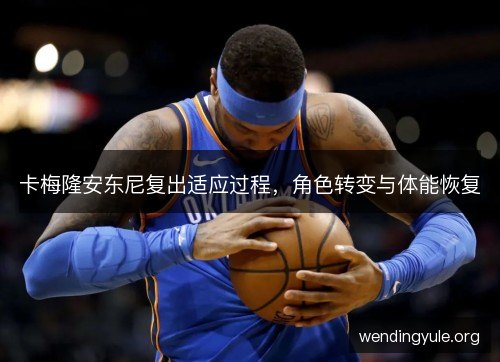 卡梅隆安东尼复出适应过程，角色转变与体能恢复